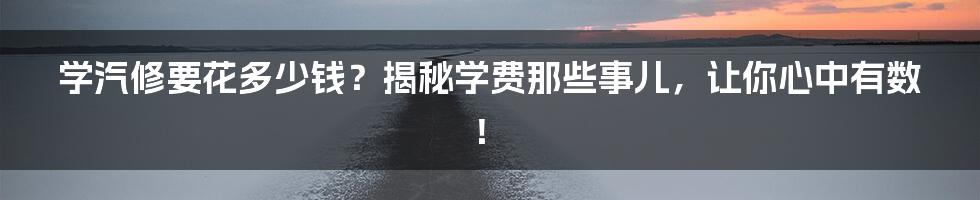 学汽修要花多少钱?揭秘学费那些事儿,让你心中有数!