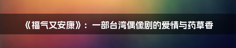 《福气又安康》:一部台湾偶像剧的爱情与药草香