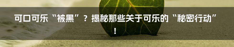 可口可乐“被黑”？揭秘那些关于可乐的“秘密行动”！
