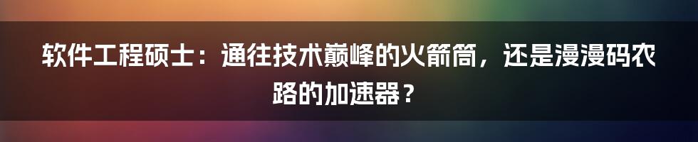 软件工程硕士:通往技术巅峰的火箭筒,还是漫漫码农路的加速器?