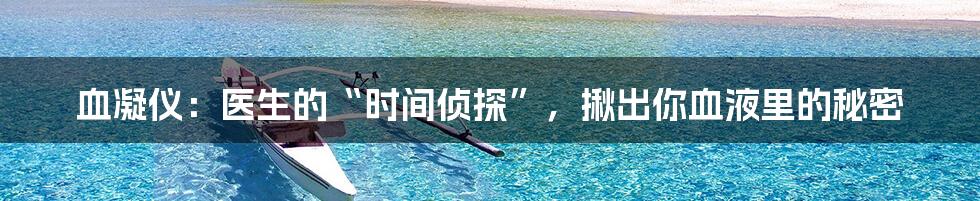 血凝仪：医生的“时间侦探”，揪出你血液里的秘密