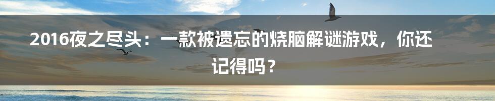 2016夜之尽头:一款被遗忘的烧脑解谜游戏,你还记得吗?