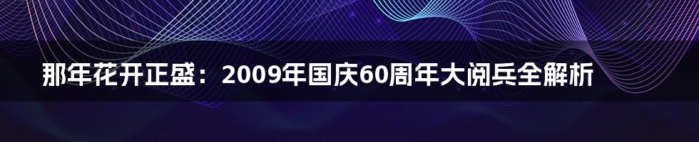那年花开正盛:2009年国庆60周年大阅兵全解析