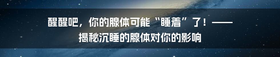 醒醒吧,你的腺体可能“睡着”了!—— 揭秘沉睡的腺体对你的影响