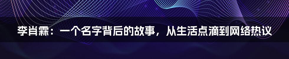李肖霖：一个名字背后的故事，从生活点滴到网络热议