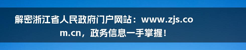 解密浙江省人民政府门户网站:www.zjs.com.cn,政务信息一手掌握!