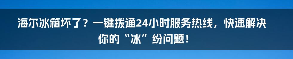 海尔冰箱坏了？一键拨通24小时服务热线，快速解决你的“冰”纷问题！