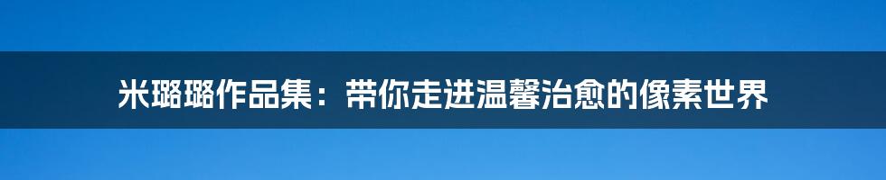 米璐璐作品集:带你走进温馨治愈的像素世界