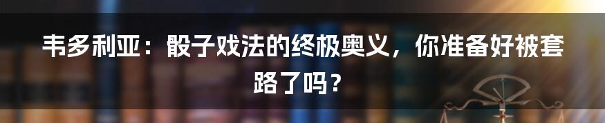 韦多利亚:骰子戏法的终极奥义,你准备好被套路了吗?