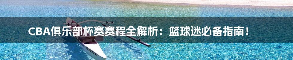 CBA俱乐部杯赛赛程全解析:篮球迷必备指南!