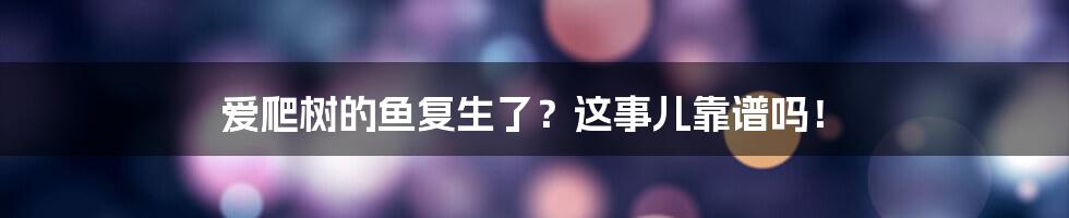 爱爬树的鱼复生了?这事儿靠谱吗!