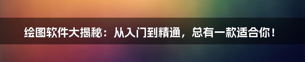 绘图软件大揭秘:从入门到精通,总有一款适合你!