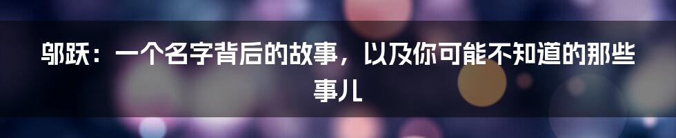 邬跃：一个名字背后的故事，以及你可能不知道的那些事儿