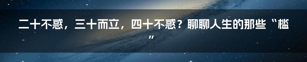 二十不惑,三十而立,四十不惑?聊聊人生的那些“槛”