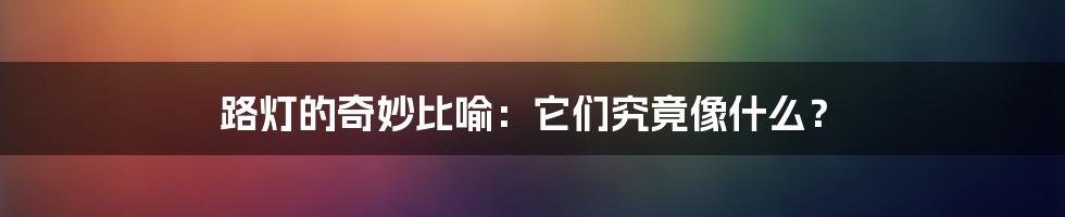 路灯的奇妙比喻:它们究竟像什么?
