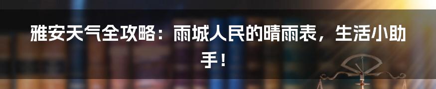 雅安天气全攻略:雨城人民的晴雨表,生活小助手!