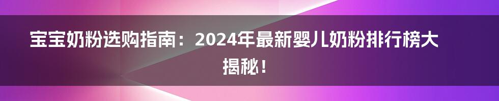 宝宝奶粉选购指南:2024年最新婴儿奶粉排行榜大揭秘!