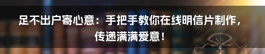 足不出户寄心意:手把手教你在线明信片制作,传递满满爱意!
