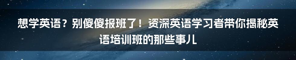 想学英语？别傻傻报班了！资深英语学习者带你揭秘英语培训班的那些事儿