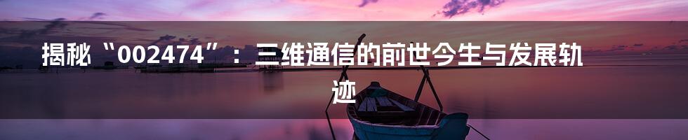 揭秘“002474”:三维通信的前世今生与发展轨迹