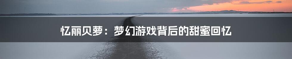 忆丽贝萝:梦幻游戏背后的甜蜜回忆
