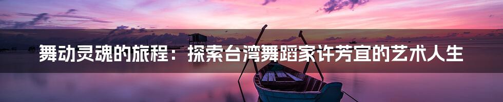 舞动灵魂的旅程:探索台湾舞蹈家许芳宜的艺术人生
