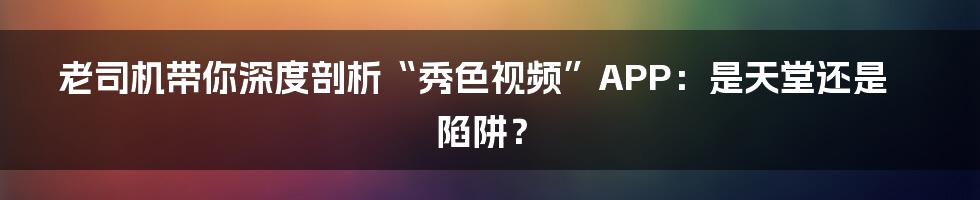 老司机带你深度剖析“秀色视频”APP：是天堂还是陷阱？