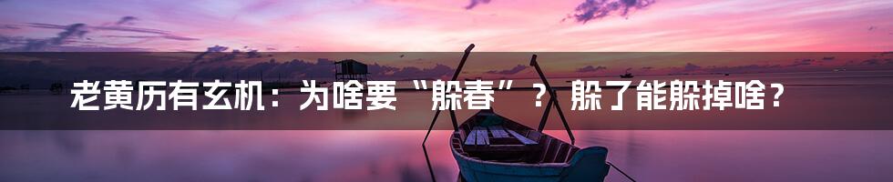 老黄历有玄机:为啥要“躲春”? 躲了能躲掉啥?