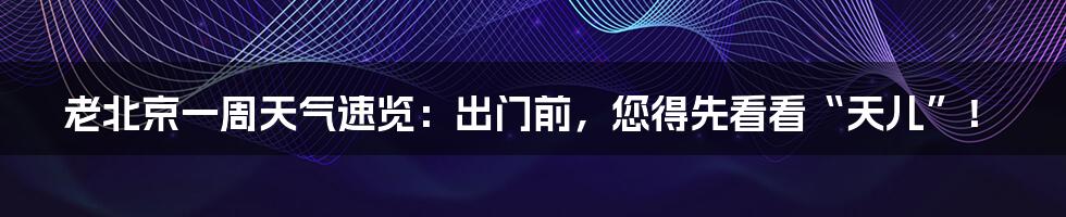 老北京一周天气速览：出门前，您得先看看“天儿”！