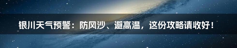 银川天气预警：防风沙、避高温，这份攻略请收好！
