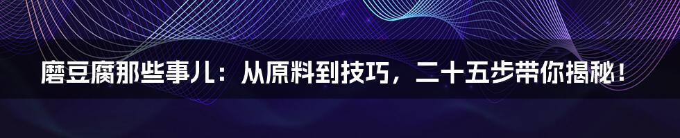 磨豆腐那些事儿:从原料到技巧,二十五步带你揭秘!