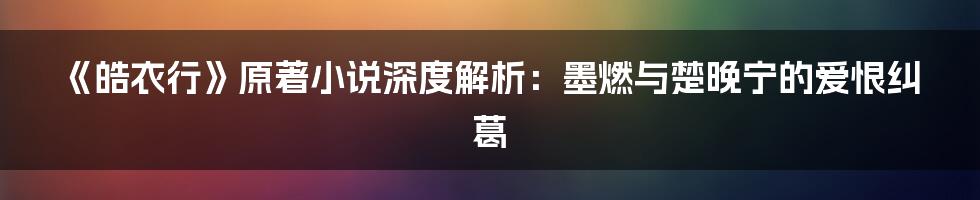 《皓衣行》原著小说深度解析:墨燃与楚晚宁的爱恨纠葛