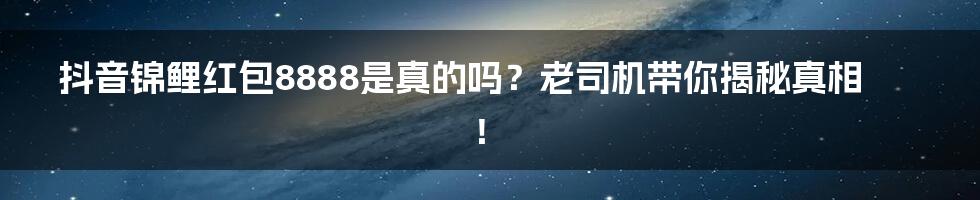 抖音锦鲤红包8888是真的吗?老司机带你揭秘真相!