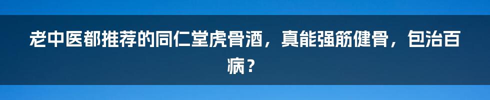 老中医都推荐的同仁堂虎骨酒，真能强筋健骨，包治百病？