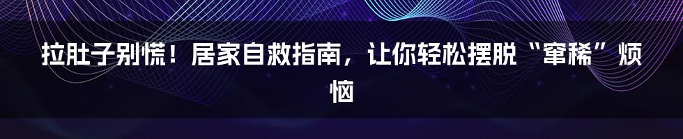 拉肚子别慌！居家自救指南，让你轻松摆脱“窜稀”烦恼