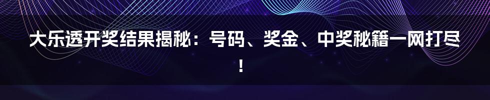 大乐透开奖结果揭秘:号码、奖金、中奖秘籍一网打尽!