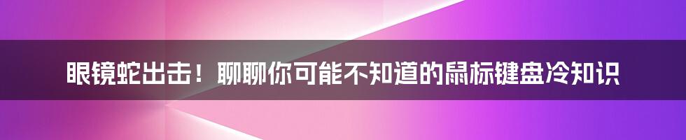 眼镜蛇出击!聊聊你可能不知道的鼠标键盘冷知识