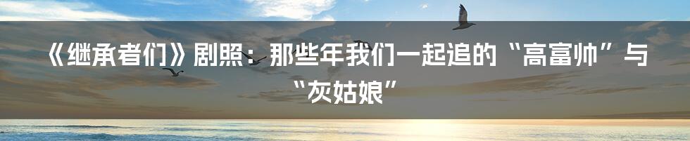 《继承者们》剧照：那些年我们一起追的“高富帅”与“灰姑娘”