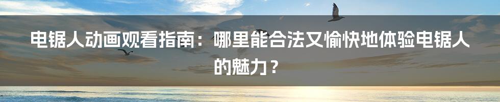电锯人动画观看指南:哪里能合法又愉快地体验电锯人的魅力?