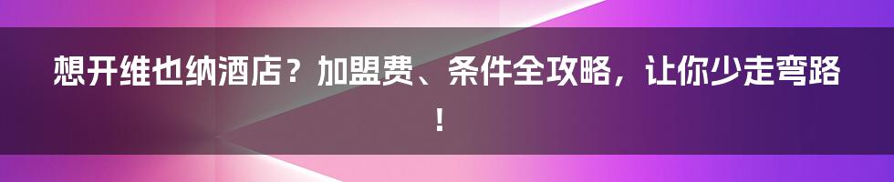 想开维也纳酒店？加盟费、条件全攻略，让你少走弯路！