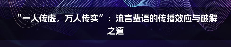 “一人传虚,万人传实”:流言蜚语的传播效应与破解之道