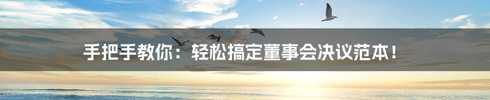 手把手教你:轻松搞定董事会决议范本!