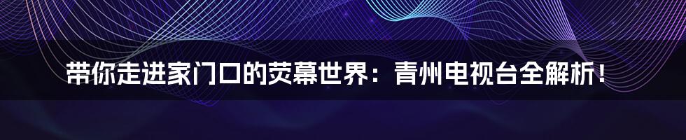 带你走进家门口的荧幕世界:青州电视台全解析!