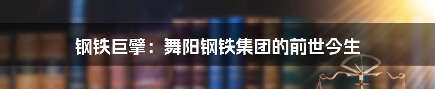钢铁巨擘：舞阳钢铁集团的前世今生