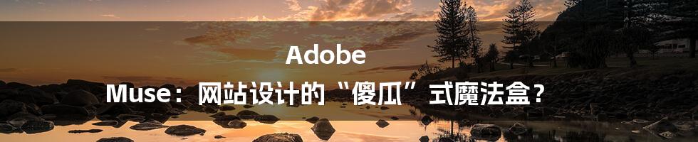 Adobe Muse:网站设计的“傻瓜”式魔法盒?