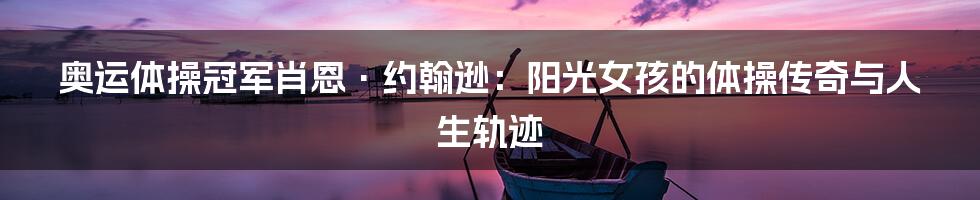 奥运体操冠军肖恩·约翰逊:阳光女孩的体操传奇与人生轨迹