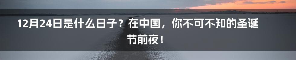 12月24日是什么日子?在中国,你不可不知的圣诞节前夜!