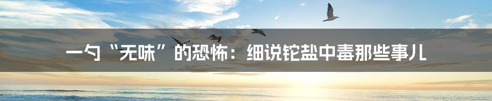 一勺“无味”的恐怖:细说铊盐中毒那些事儿
