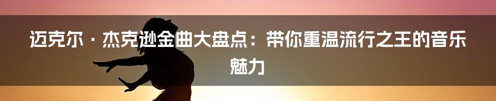 迈克尔·杰克逊金曲大盘点:带你重温流行之王的音乐魅力