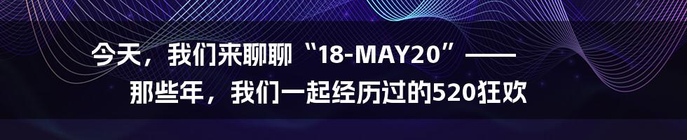 今天,我们来聊聊“18-MAY20”—— 那些年,我们一起经历过的520狂欢